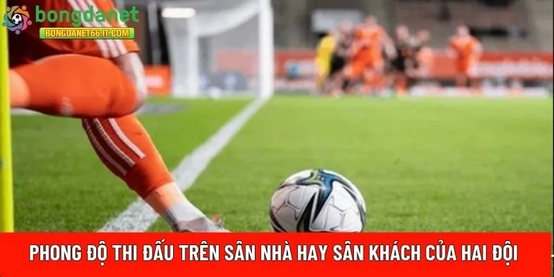 Phong độ thi đấu trên sân nhà hay sân khách