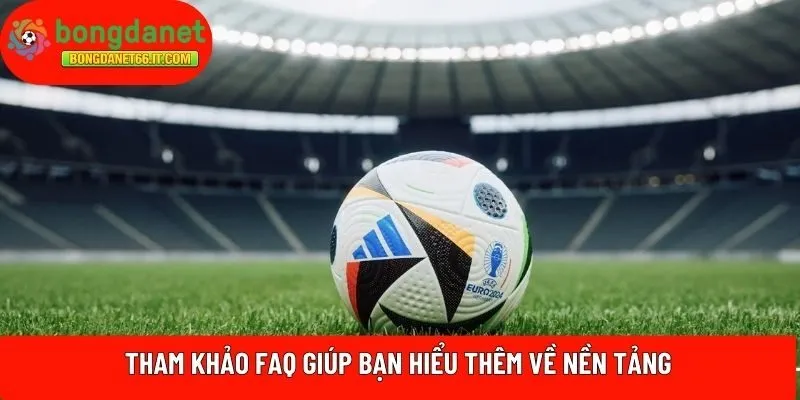 Tham khảo FAQ giúp bạn hiểu thêm về nền tảng