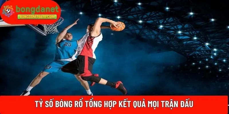 Tỷ số bóng rổ tổng hợp kết quả mọi trận đấu